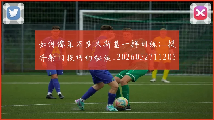 如何像莱万多夫斯基一样训练:提升射门技巧的秘诀_20260527112050