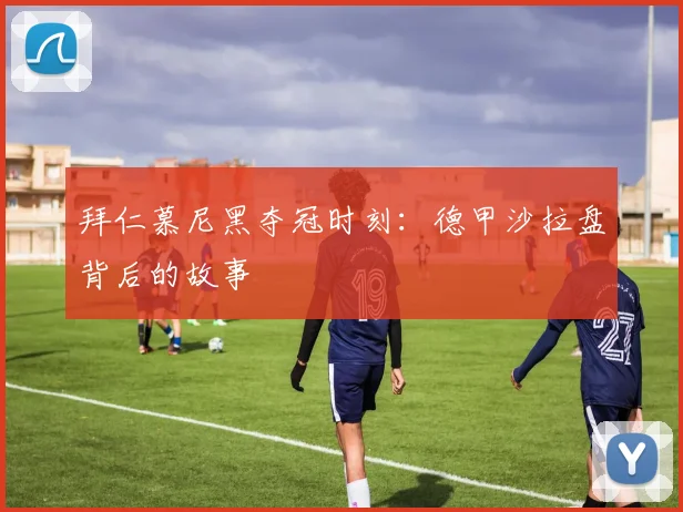 拜仁慕尼黑夺冠时刻：德甲沙拉盘背后的故事