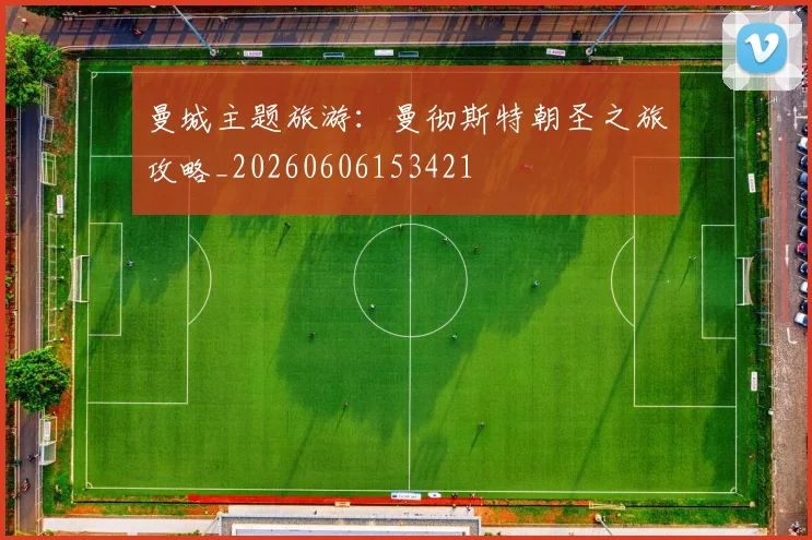 曼城主题旅游：曼彻斯特朝圣之旅攻略_20260606153421