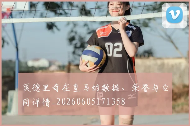 莫德里奇在皇马的数据、荣誉与合同详情_20260605171358