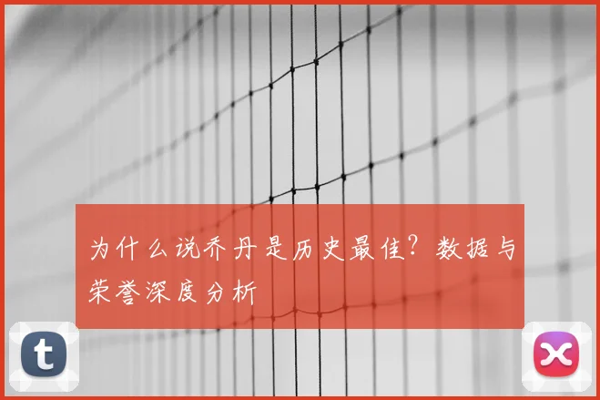 为什么说乔丹是历史最佳？数据与荣誉深度分析