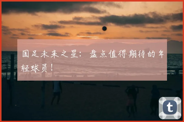 国足未来之星：盘点值得期待的年轻球员！