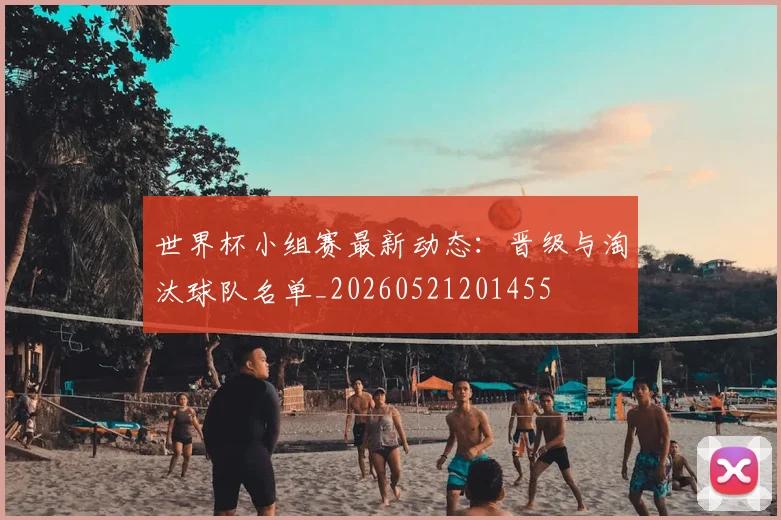 世界杯小组赛最新动态：晋级与淘汰球队名单_20260521201455