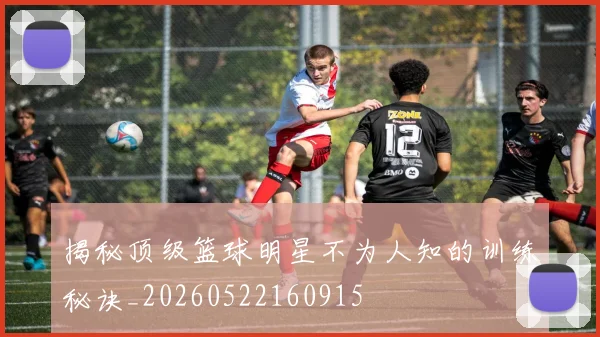 揭秘顶级篮球明星不为人知的训练秘诀_20260522160915
