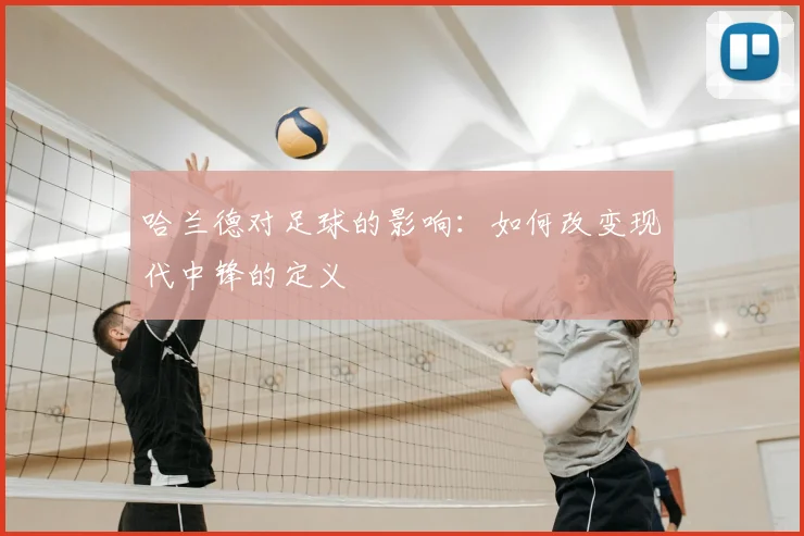 哈兰德对足球的影响：如何改变现代中锋的定义