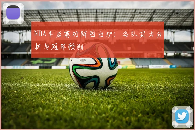 NBA季后赛对阵图出炉：各队实力分析与冠军预测