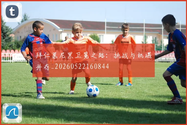 拜仁慕尼黑卫冕之路：挑战与机遇并存_20260522160844