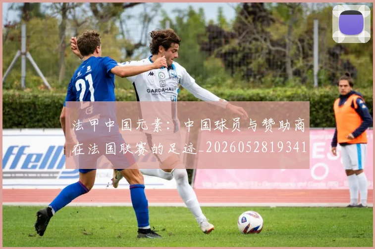 法甲中国元素:中国球员与赞助商在法国联赛的足迹_20260528193417