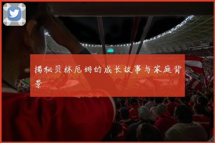 揭秘贝林厄姆的成长故事与家庭背景