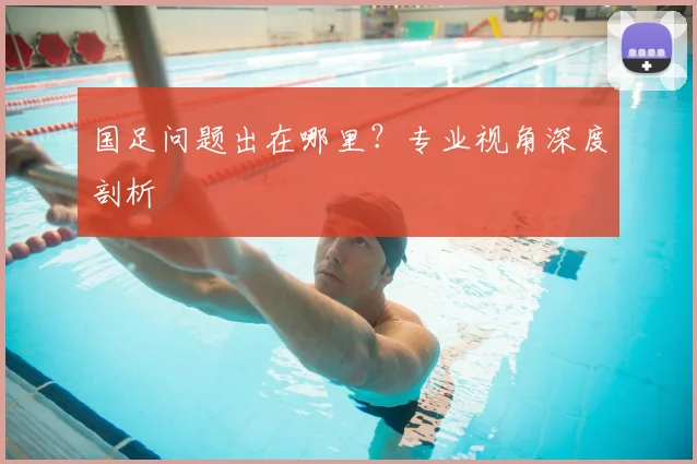 国足问题出在哪里？专业视角深度剖析