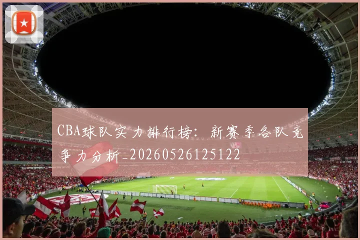 CBA球队实力排行榜：新赛季各队竞争力分析_20260526125122