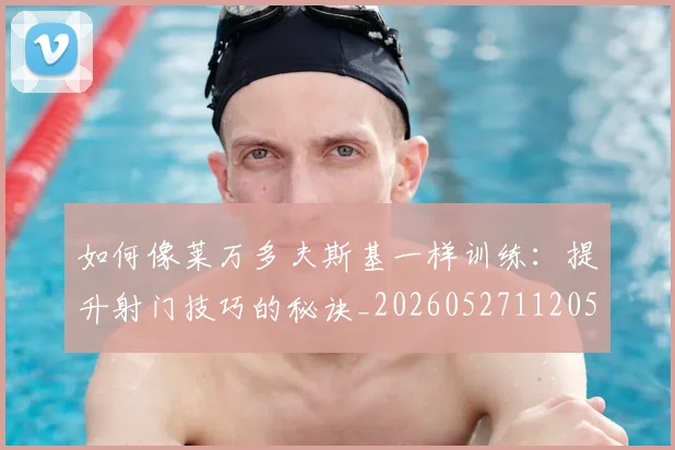 如何像莱万多夫斯基一样训练:提升射门技巧的秘诀_20260527112050