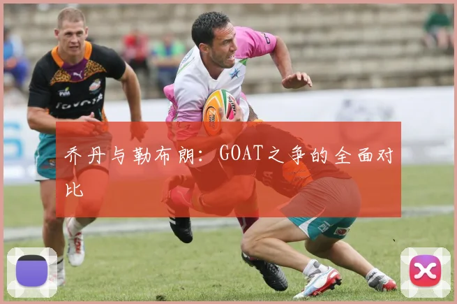 乔丹与勒布朗：GOAT之争的全面对比
