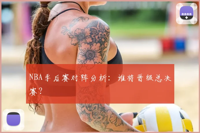NBA季后赛对阵分析:谁将晋级总决赛?