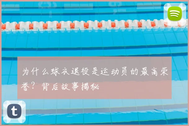 为什么球衣退役是运动员的最高荣誉？背后故事揭秘