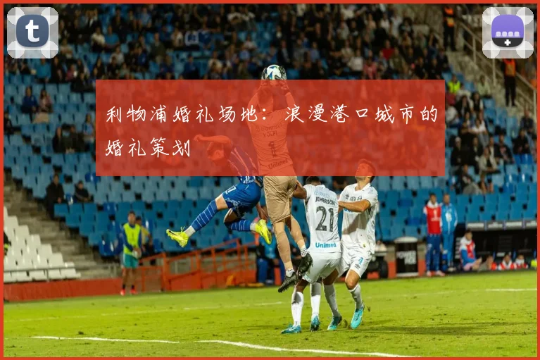 利物浦婚礼场地：浪漫港口城市的婚礼策划