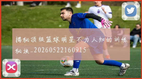 揭秘顶级篮球明星不为人知的训练秘诀_20260522160915