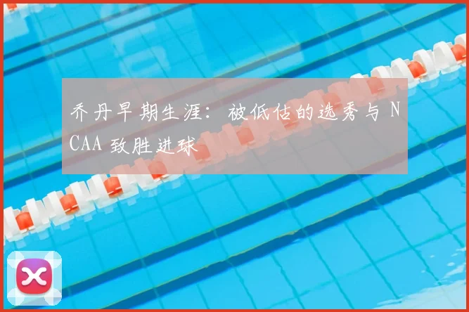乔丹早期生涯：被低估的选秀与 NCAA 致胜进球