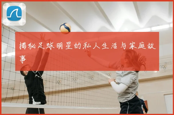 揭秘足球明星的私人生活与家庭故事