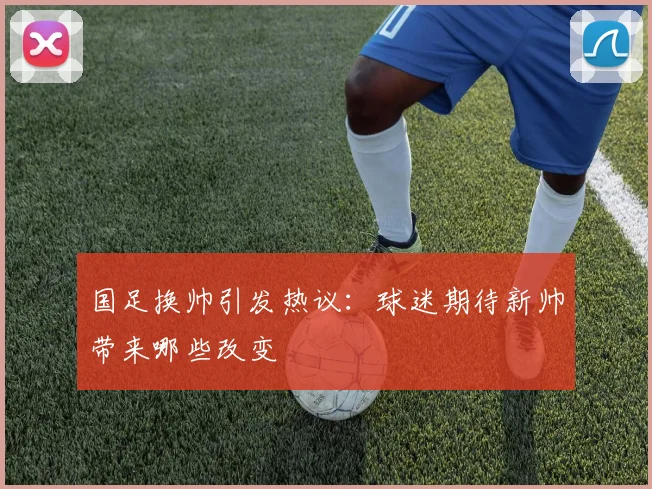 国足换帅引发热议：球迷期待新帅带来哪些改变