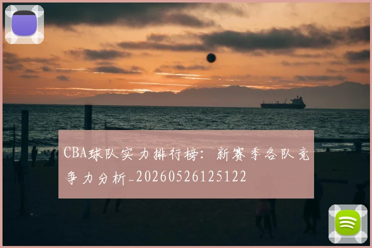 CBA球队实力排行榜：新赛季各队竞争力分析_20260526125122