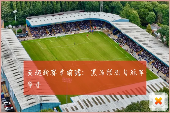 英超新赛季前瞻:黑马预测与冠军争夺