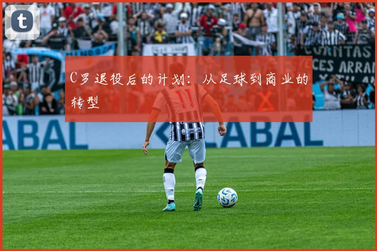 C罗退役后的计划：从足球到商业的转型