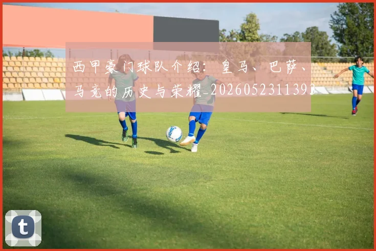 西甲豪门球队介绍：皇马、巴萨、马竞的历史与荣耀_20260523113931