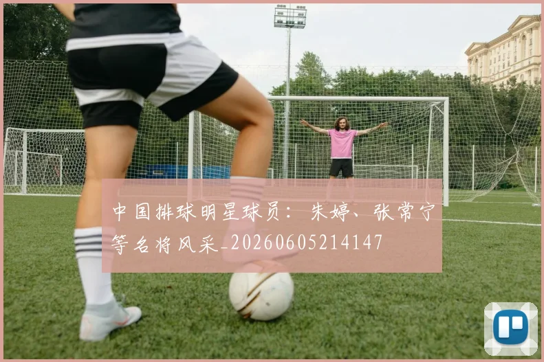 中国排球明星球员：朱婷、张常宁等名将风采_20260605214147