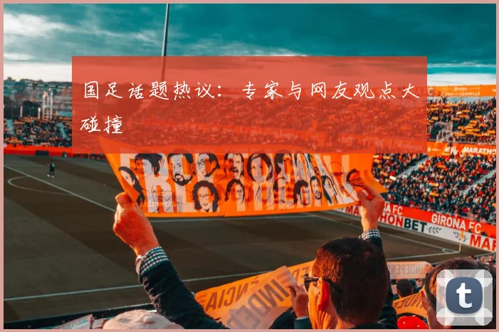 国足话题热议：专家与网友观点大碰撞