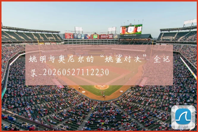 姚明与奥尼尔的“姚鲨对决”全记录_20260527112230