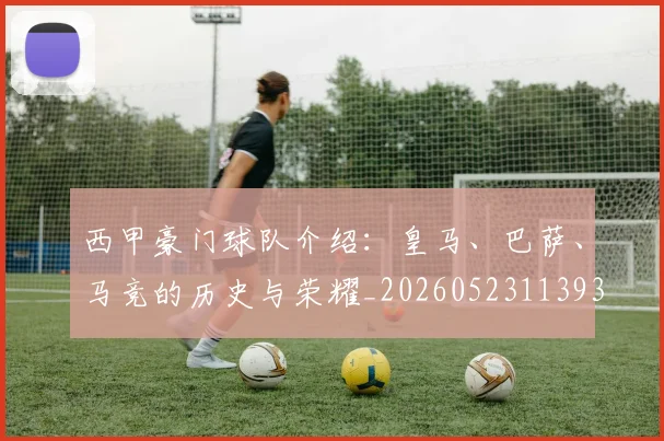 西甲豪门球队介绍：皇马、巴萨、马竞的历史与荣耀_20260523113931