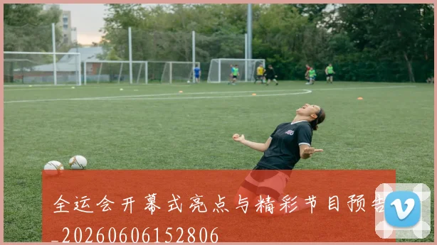 全运会开幕式亮点与精彩节目预告_20260606152806