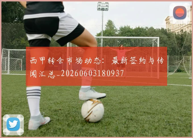 西甲转会市场动态：最新签约与传闻汇总_20260603180937