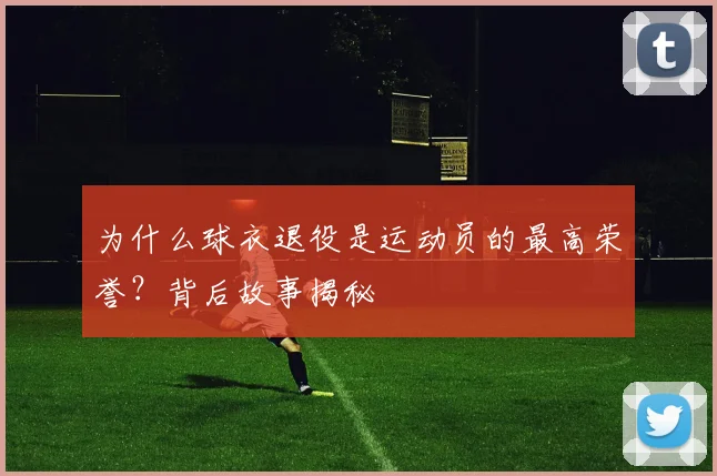为什么球衣退役是运动员的最高荣誉？背后故事揭秘