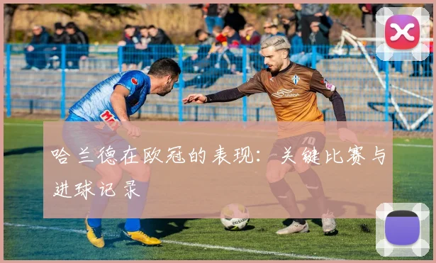 哈兰德在欧冠的表现：关键比赛与进球记录
