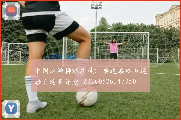 中国沙滩排球发展：奥运战略与运动员培养计划_20260526143350