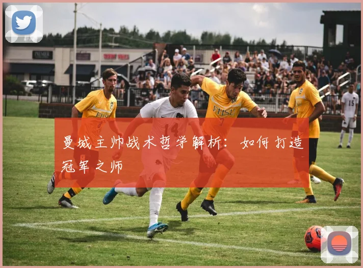 曼城主帅战术哲学解析：如何打造冠军之师