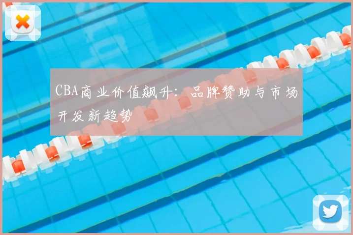 CBA商业价值飙升：品牌赞助与市场开发新趋势