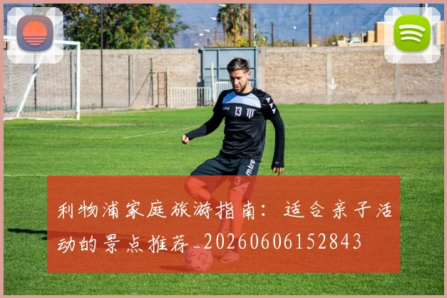 利物浦家庭旅游指南：适合亲子活动的景点推荐_20260606152843