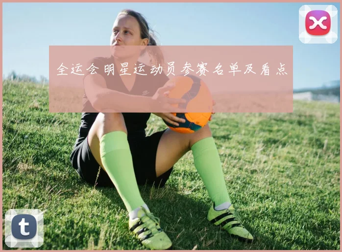 全运会明星运动员参赛名单及看点
