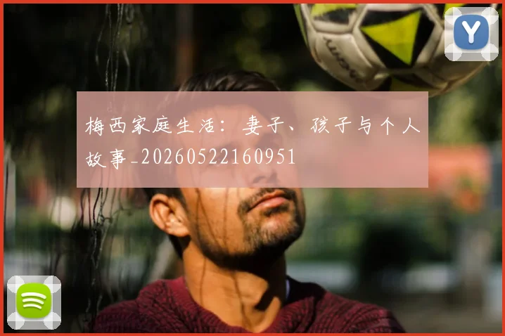 梅西家庭生活：妻子、孩子与个人故事_20260522160951