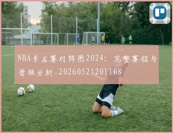 NBA季后赛对阵图2024：完整赛程与晋级分析_20260521201108