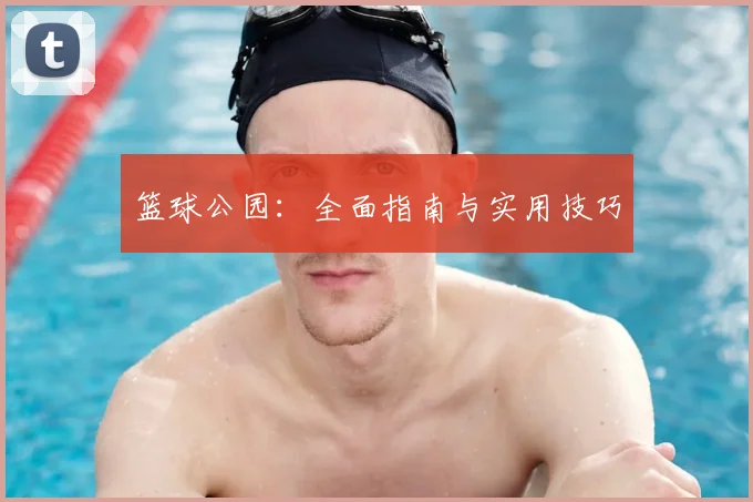 篮球公园：全面指南与实用技巧