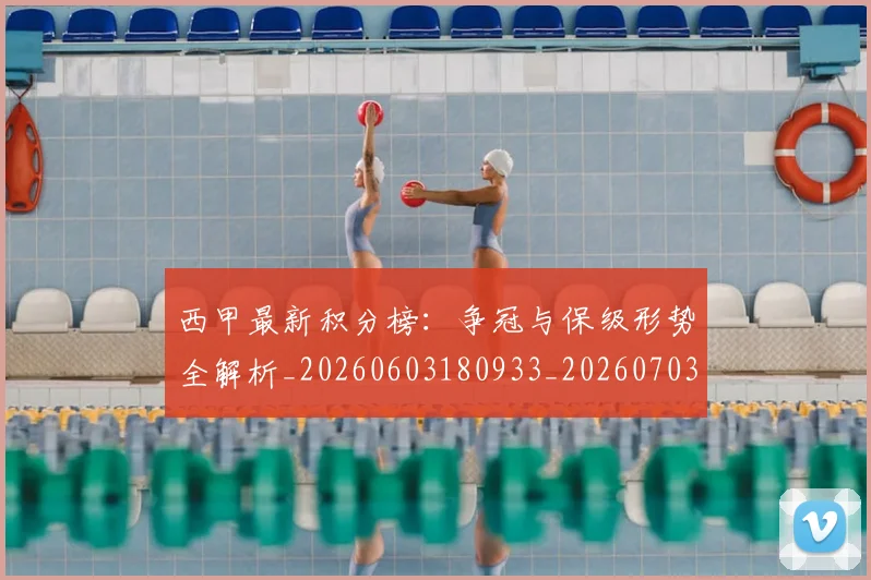西甲最新积分榜：争冠与保级形势全解析_20260603180933_20260703181858