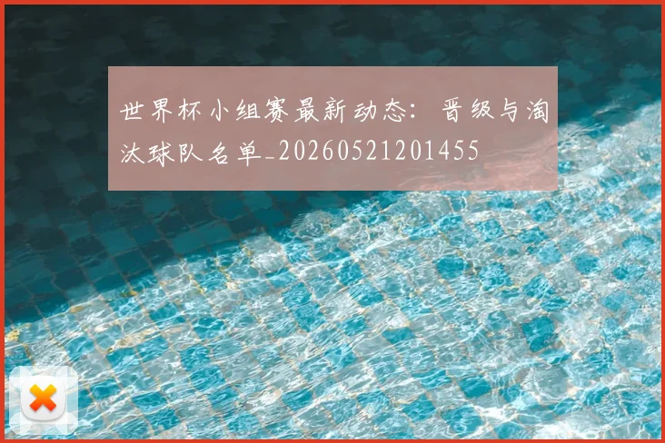 世界杯小组赛最新动态：晋级与淘汰球队名单_20260521201455