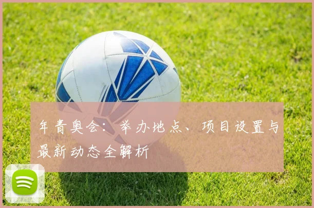 年青奥会：举办地点、项目设置与最新动态全解析
