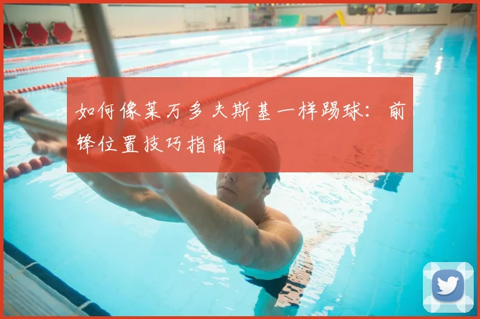 如何像莱万多夫斯基一样踢球：前锋位置技巧指南