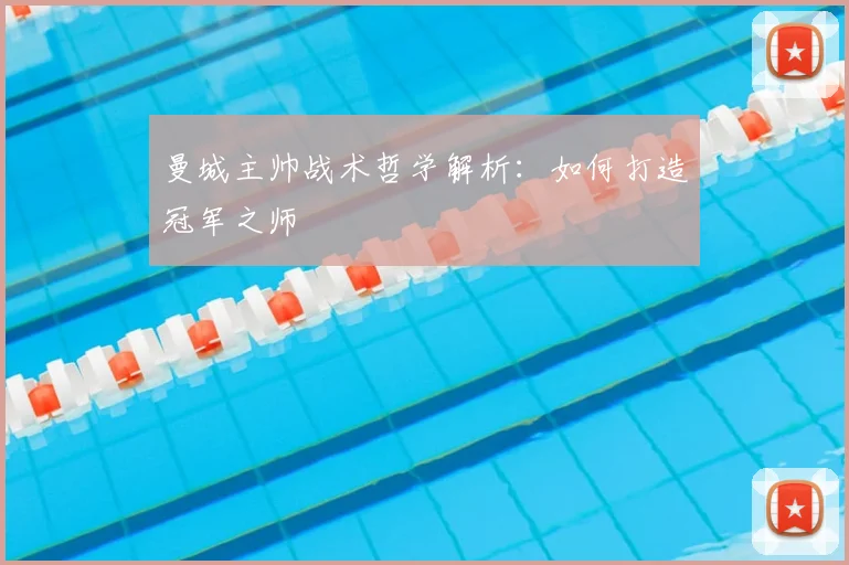 曼城主帅战术哲学解析：如何打造冠军之师