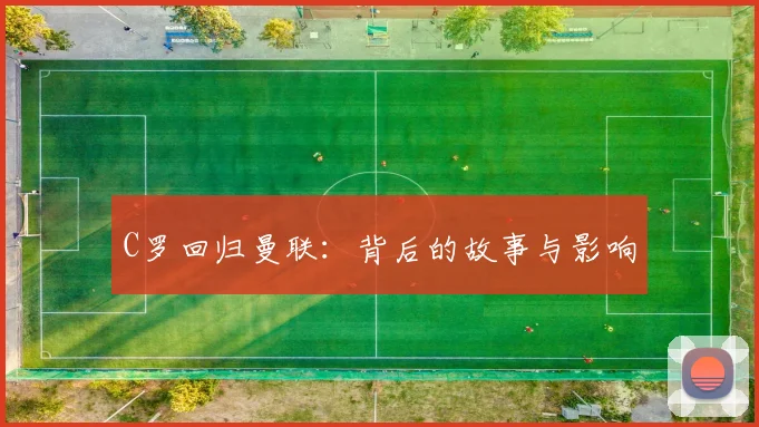 C罗回归曼联：背后的故事与影响